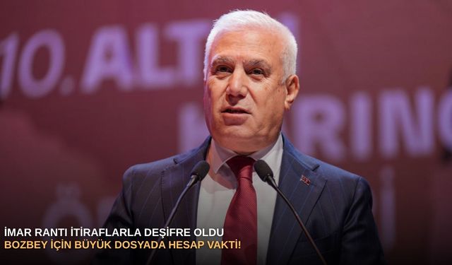 İmar rantı itiraflarla deşifre oldu: Bozbey için büyük dosyada hesap vakti!
