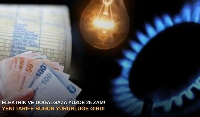 Elektrik ve doğalgaza yüzde 25 zam! Yeni tarife bugün yürürlüğe girdi