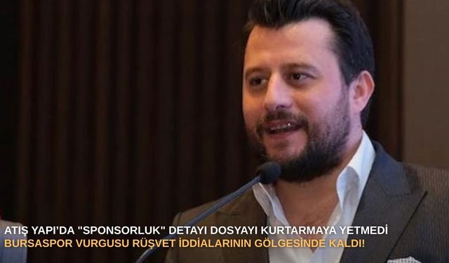 Atış Yapı’da "sponsorluk" detayı dosyayı kurtarmaya yetmedi: Bursaspor vurgusu rüşvet iddialarının gölgesinde kaldı!