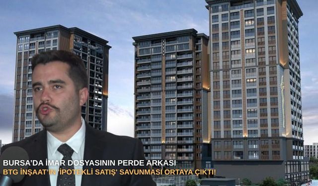 Bursa’da imar dosyasının perde arkası: BTG İnşaat’ın 'ipotekli satış' savunması ortaya çıktı!