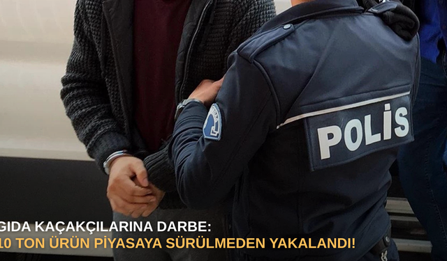 Gıda kaçakçılarına darbe: 10 ton ürün piyasaya sürülmeden yakalandı!