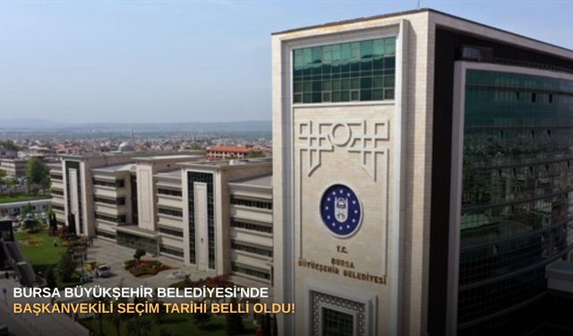 Bursa Büyükşehir Belediyesi'nde başkanvekili seçim tarihi belli oldu!