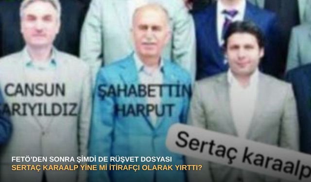 FETÖ’den sonra şimdi de rüşvet dosyası: Sertaç Karaalp yine mi itirafçı olarak yırttı?