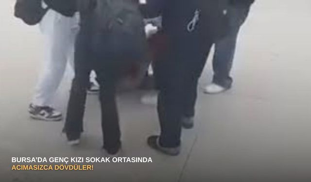 Bursa’da genç kızı sokak ortasında acımasızca dövdüler!
