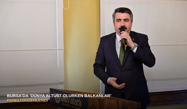 Bursa'da ‘Dünya Altüst Olurken Balkanlar’ paneli düzenlendi