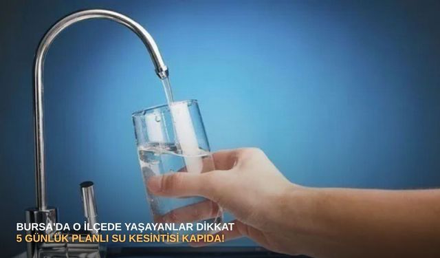 Bursa'da o ilçede yaşayanlar dikkat: 5 günlük planlı su kesintisi kapıda!