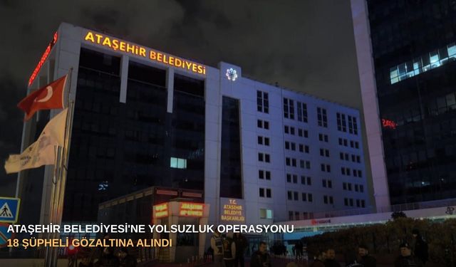 Ataşehir Belediyesi'ne yolsuzluk operasyonu: 18 şüpheli gözaltına alındı