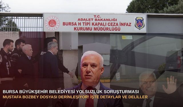 Bursa Büyükşehir Belediyesi yolsuzluk soruşturması: Mustafa Bozbey dosyası derinleşiyor! İşte detaylar ve deliller