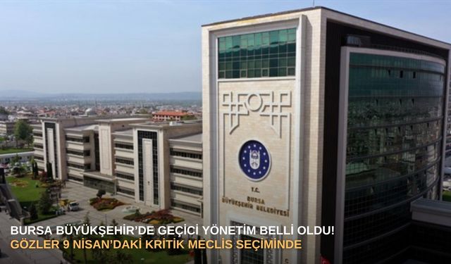 Bursa Büyükşehir’de geçici yönetim belli oldu! Gözler 9 Nisan’daki kritik meclis seçiminde...