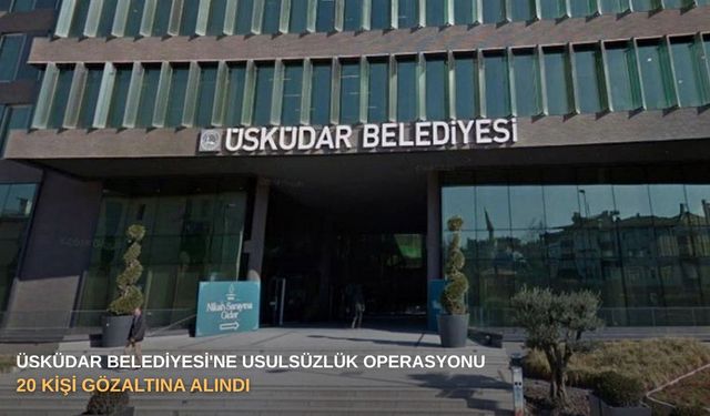 Üsküdar Belediyesi'ne usulsüzlük operasyonu : 20 kişi gözaltına alındı
