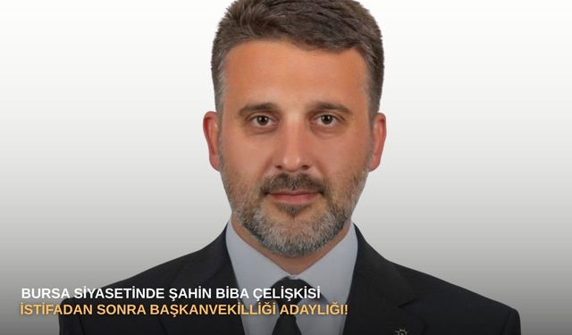 Bursa siyasetinde Şahin Biba çelişkisi: İstifadan sonra Başkanvekilliği adaylığı!