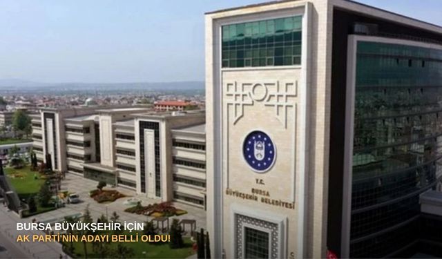 Bursa Büyükşehir için AK Parti'nin adayı belli oldu!