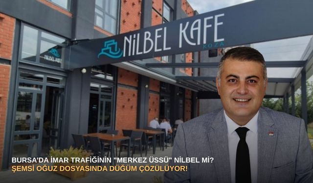 Bursa’da imar trafiğinin "merkez üssü" NİLBEL mi?  Şemsi Oğuz dosyasında düğüm çözülüyor!