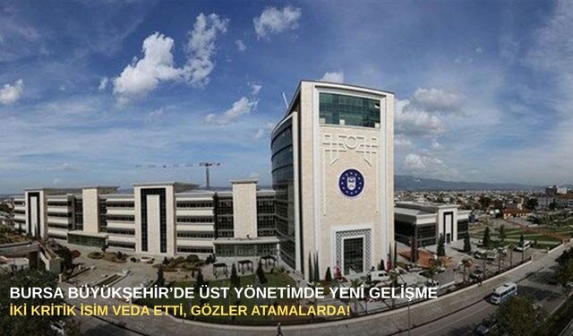 Bursa Büyükşehir’de üst yönetimde yeni gelişme: İki kritik isim veda etti, gözler atamalarda!