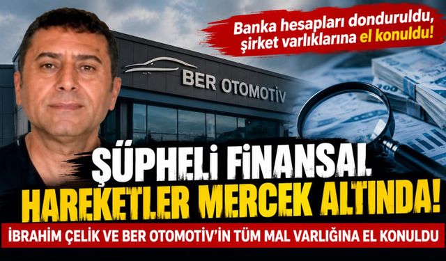 ŞÜPHELİ FİNANSAL HAREKETLER MERCEK ALTINDA! İBRAHİM ÇELİK VE BER OTOMOTİV’İN TÜM MAL VARLIĞINA EL KONULDU