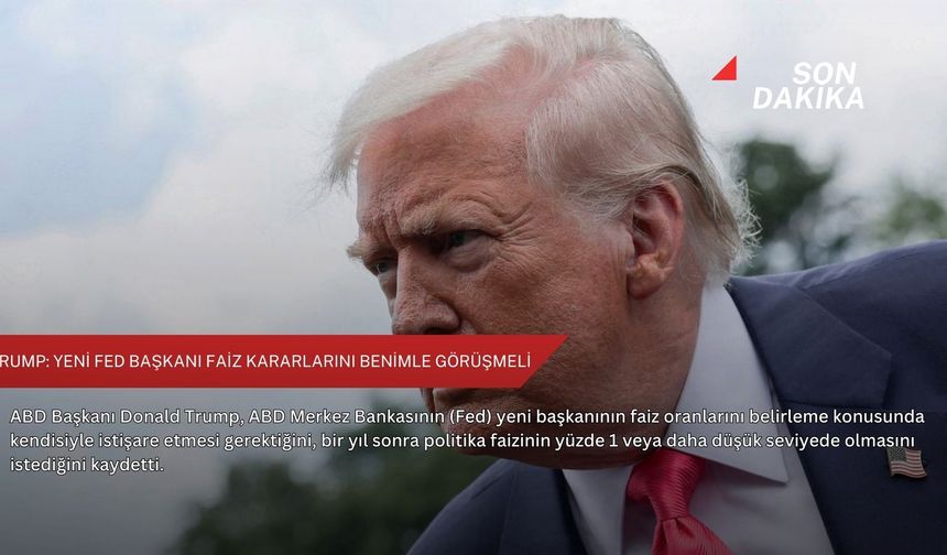 Trump: Yeni Fed başkanı faiz kararlarını benimle görüşmeli