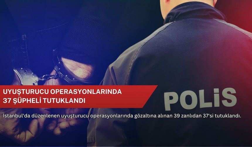 Uyuşturucu operasyonlarında 37 şüpheli tutuklandı