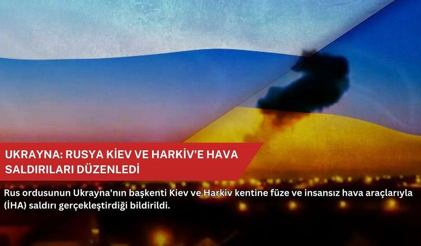 Ukrayna: Rusya Kiev ve Harkiv'e hava saldırıları düzenledi