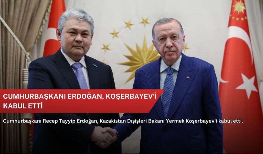 Cumhurbaşkanı Erdoğan, Koşerbayev'i kabul etti