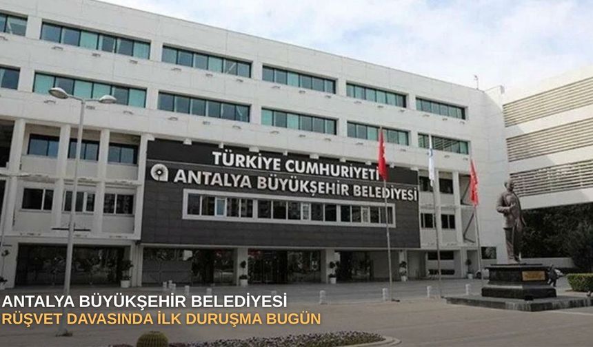 Antalya Büyükşehir Belediyesi rüşvet davasında ilk duruşma bugün