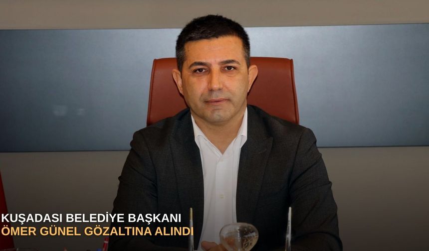Kuşadası Belediye Başkanı Ömer Günel gözaltına alındı