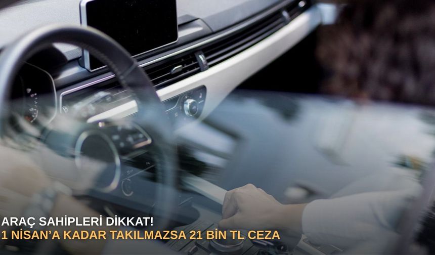 Araç sahipleri dikkat: 1 Nisan’a kadar takılmazsa 21 bin TL ceza