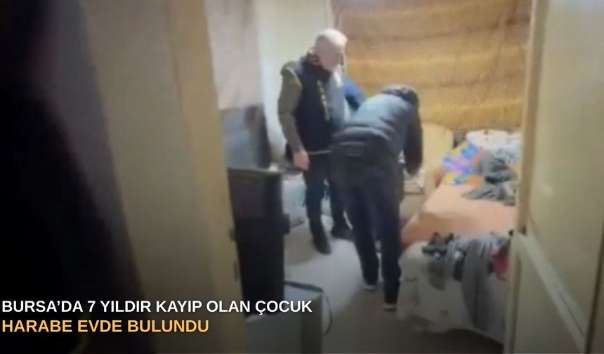 Bursa’da 7 yıldır kayıp olan çocuk harabe evde bulundu