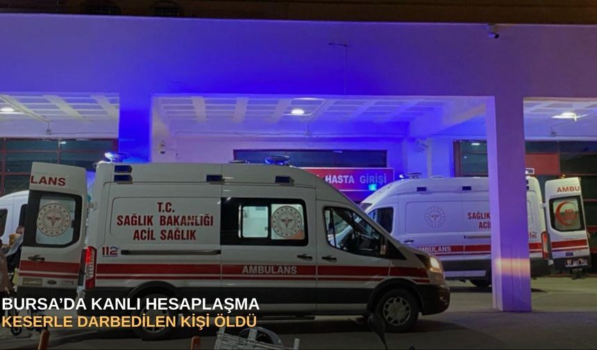 Bursa’da kanlı hesaplaşma: Keserle darbedilen kişi öldü