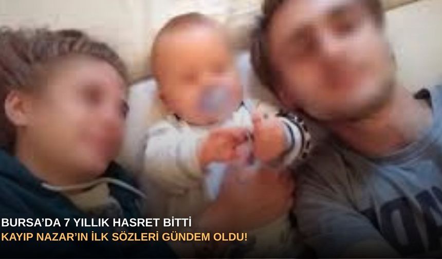 Bursa’da 7 yıllık hasret bitti: Kayıp Nazar’ın ilk sözleri gündem oldu!