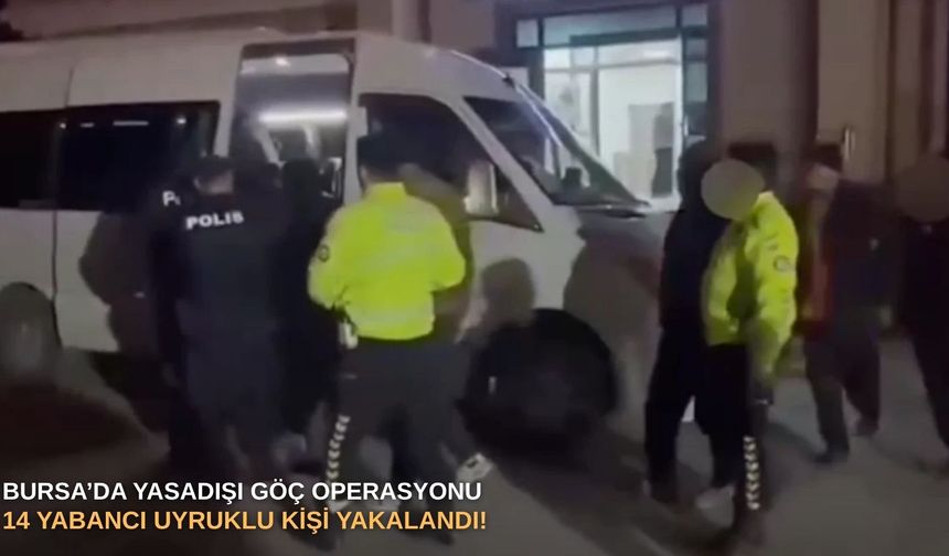 Bursa’da yasadışı göç operasyonu: 14 yabancı uyruklu kişi yakalandı!