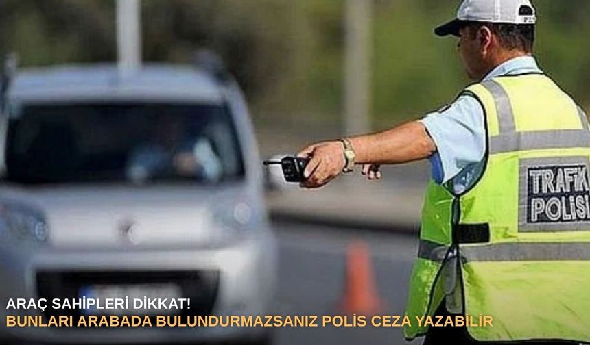 Araç sahipleri dikkat! Bunları arabada bulundurmazsanız polis ceza yazabilir
