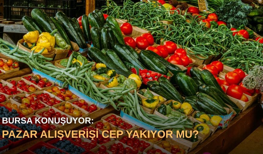 Bursa Konuşuyor: Pazar Alışverişi Cep Yakıyor mu?