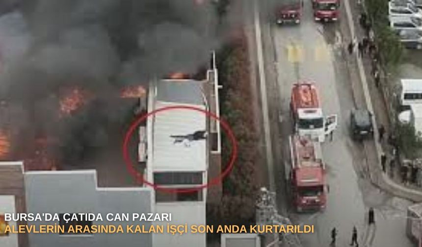 Bursa'da çatıda can pazarı: Alevlerin arasında kalan işçi son anda kurtarıldı