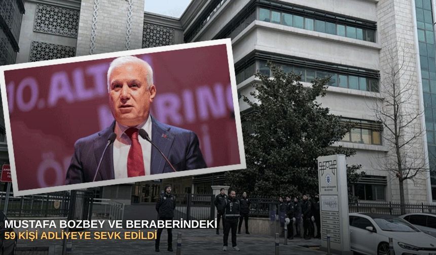 SONDAKİKA |  Mustafa Bozbey ve Beraberindeki 59 Kişi Adliyeye Sevk Edildi