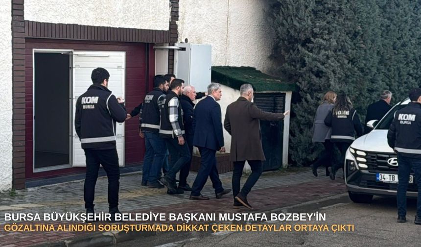 Bursa Büyükşehir Belediye Başkanı Mustafa Bozbey'in gözaltına alındığı soruşturmada dikkat çeken detaylar ortaya çıktı