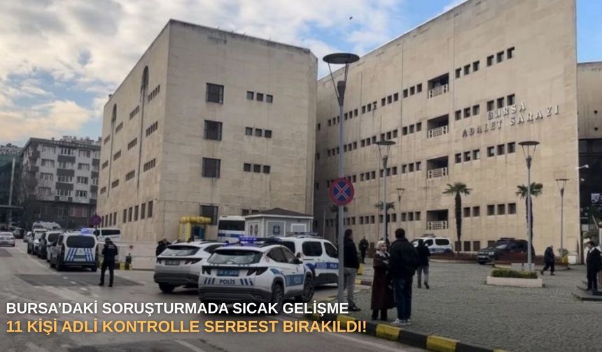 SON DAKİKA | Bursa’daki soruşturmada sıcak gelişme: 11 kişi adli kontrolle serbest bırakıldı!