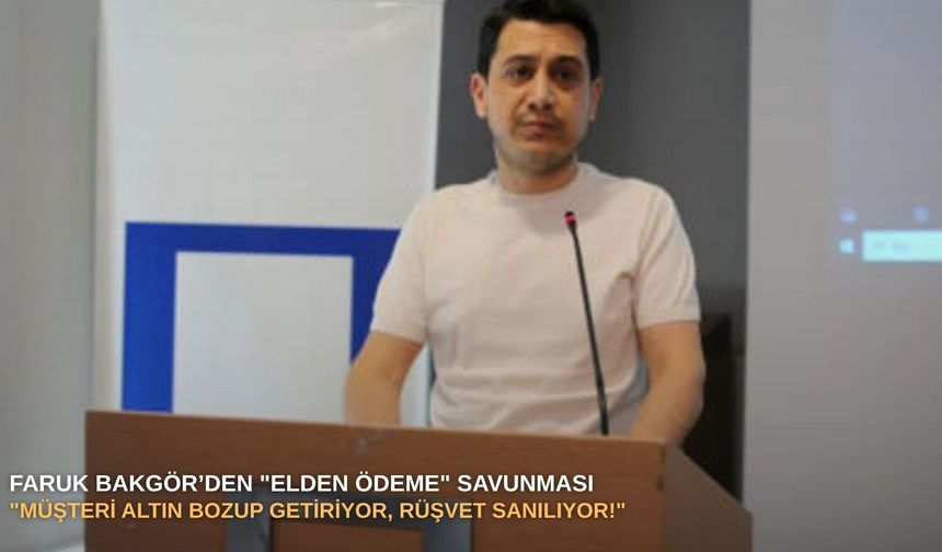 Faruk Bakgör’den "elden ödeme" savunması: "Müşteri altın bozup getiriyor, rüşvet sanılıyor!"