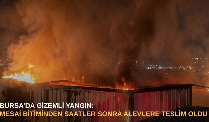 Bursa’da gizemli yangın: Mesai bitiminden saatler sonra alevlere teslim oldu