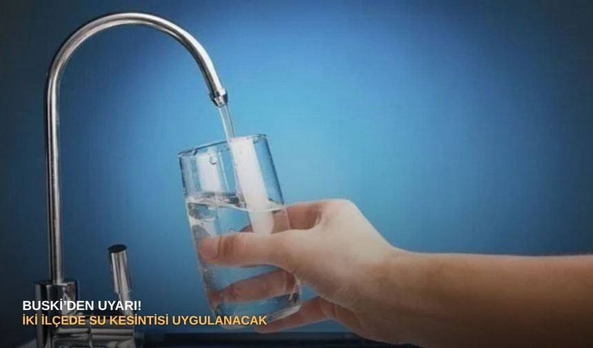 BUSKİ’den uyarı! İki ilçede su kesintisi uygulanacak
