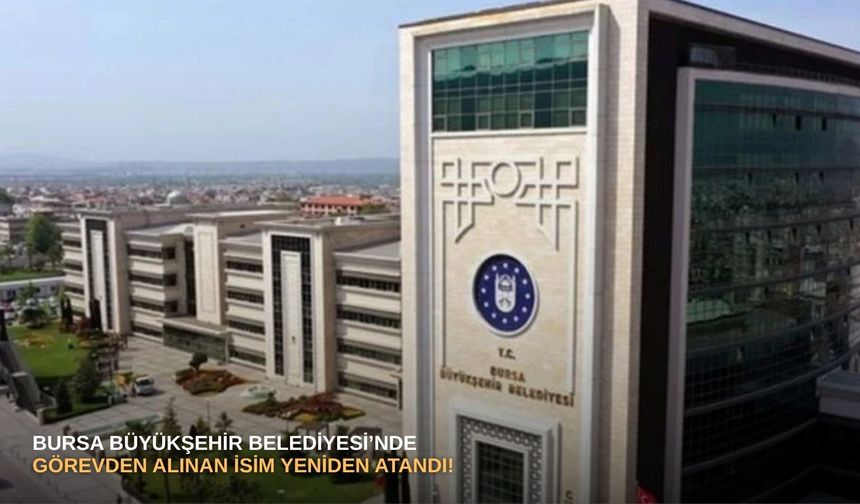 Bursa Büyükşehir Belediyesi’nde görevden alınan isim yeniden atandı!