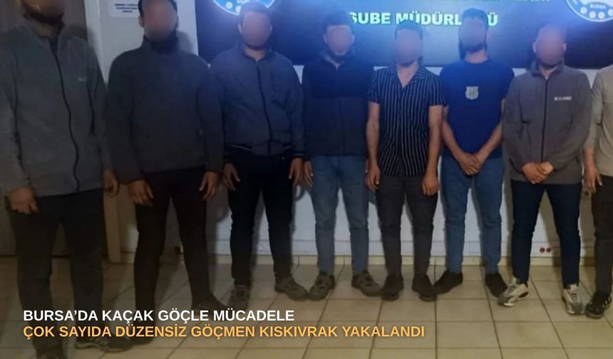 Bursa’da kaçak göçle mücadele: Çok sayıda düzensiz göçmen kıskıvrak yakalandı