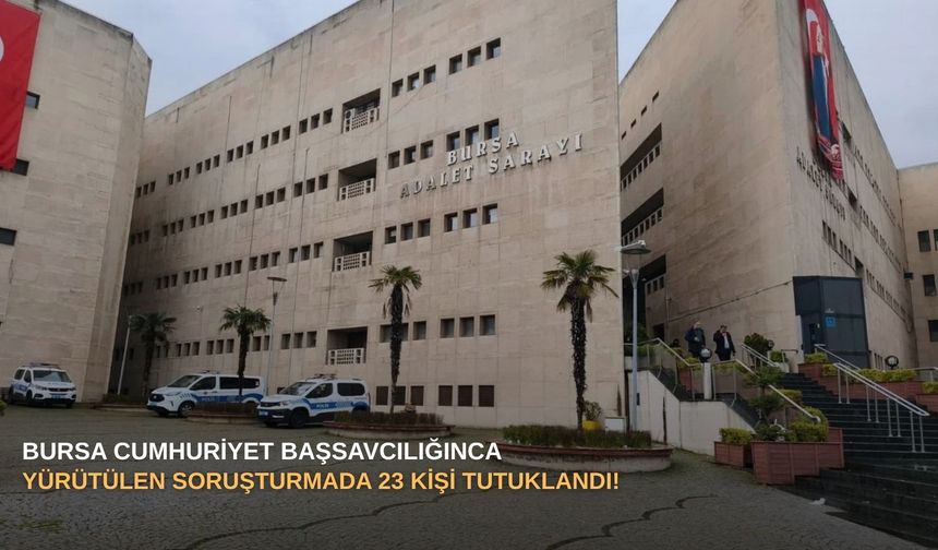 Bursa Cumhuriyet Başsavcılığınca yürütülen soruşturmada 23 kişi TUTUKLANDI!