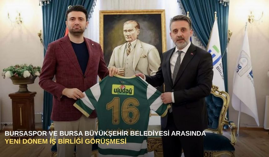 Bursaspor ve Bursa Büyükşehir Belediyesi arasında yeni dönem iş birliği görüşmesi
