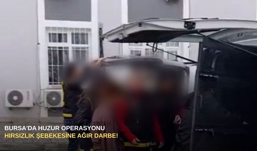 Bursa'da huzur operasyonu: Hırsızlık şebekesine ağır darbe!