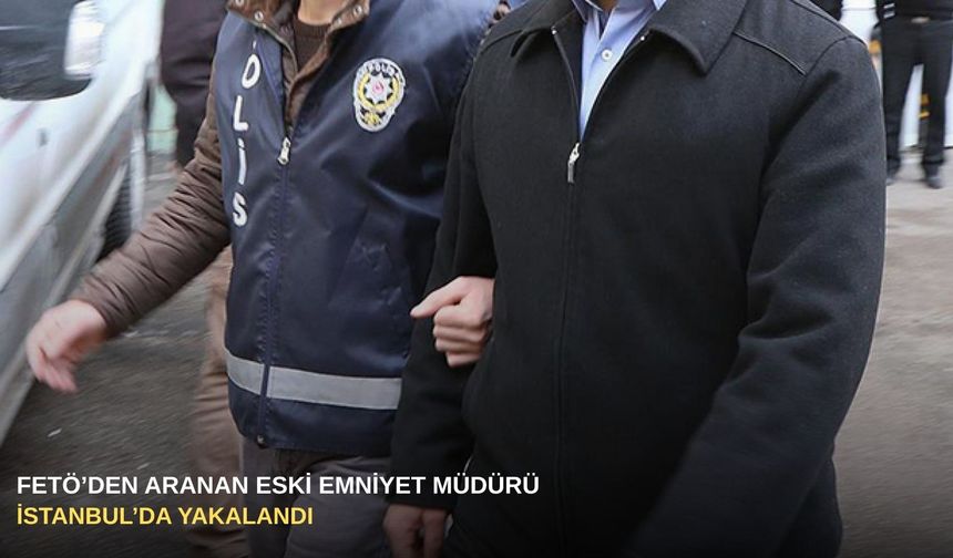 FETÖ’den aranan eski emniyet müdürü İstanbul’da yakalandı